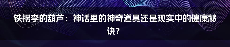 铁拐李的葫芦:神话里的神奇道具还是现实中的健康秘诀?