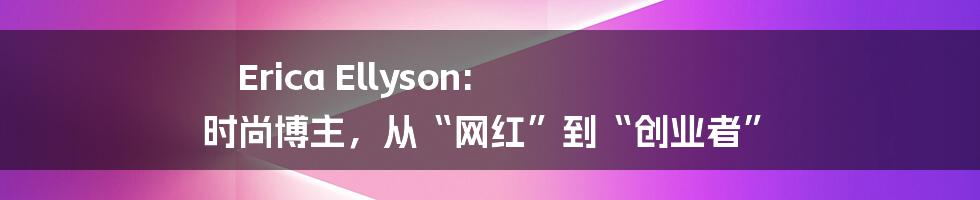 Erica Ellyson: 时尚博主,从“网红”到“创业者”