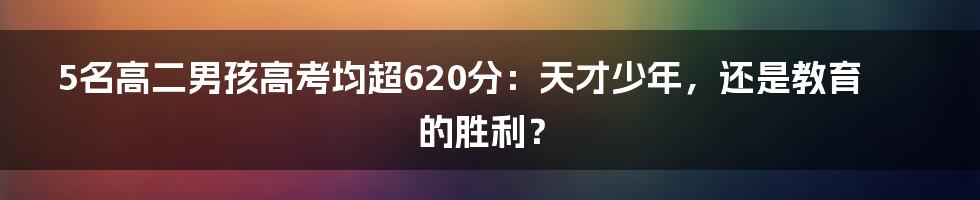 5名高二男孩高考均超620分:天才少年,还是教育的胜利?