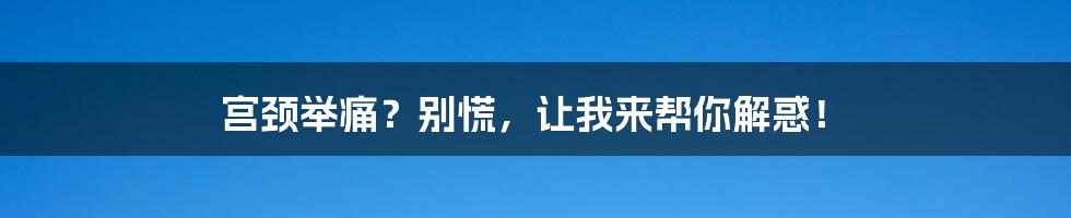 宫颈举痛?别慌,让我来帮你解惑!