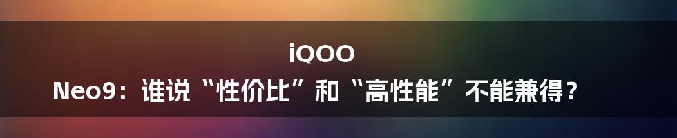 iQOO Neo9:谁说“性价比”和“高性能”不能兼得?