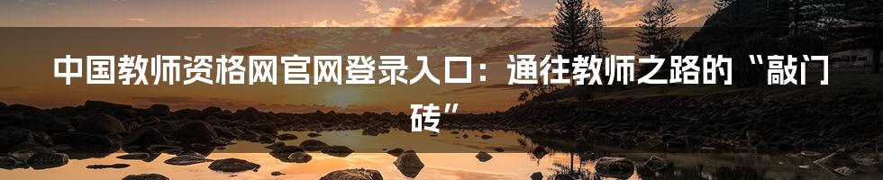 中国教师资格网官网登录入口：通往教师之路的“敲门砖”