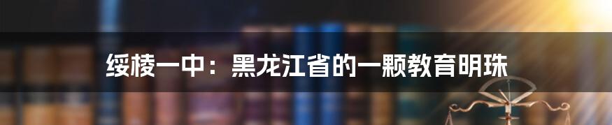 绥棱一中:黑龙江省的一颗教育明珠
