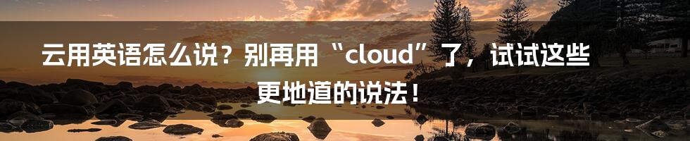 云用英语怎么说?别再用“cloud”了,试试这些更地道的说法!