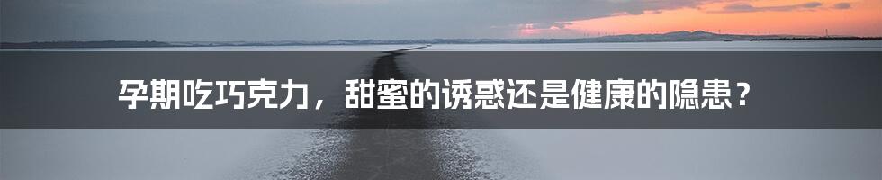 孕期吃巧克力,甜蜜的诱惑还是健康的隐患?