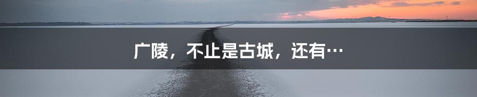广陵,不止是古城,还有…