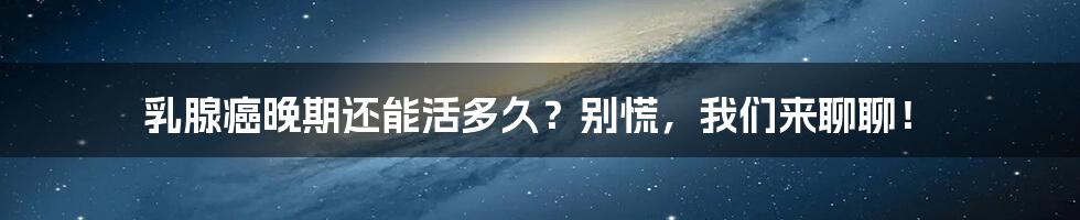 乳腺癌晚期还能活多久?别慌,我们来聊聊!