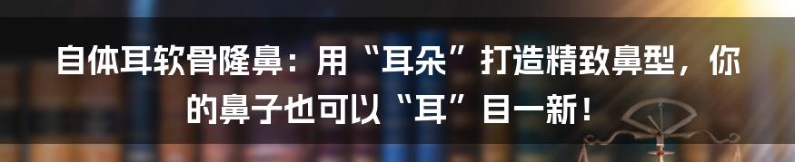 自体耳软骨隆鼻:用“耳朵”打造精致鼻型,你的鼻子也可以“耳”目一新!