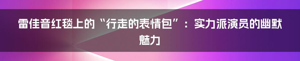 雷佳音红毯上的“行走的表情包”:实力派演员的幽默魅力