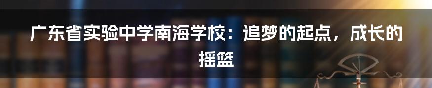 广东省实验中学南海学校:追梦的起点,成长的摇篮