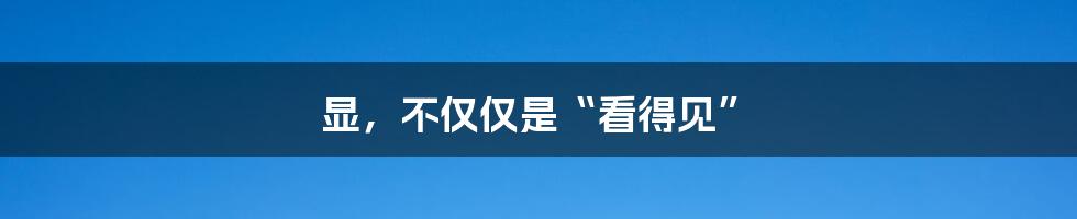 显，不仅仅是“看得见”