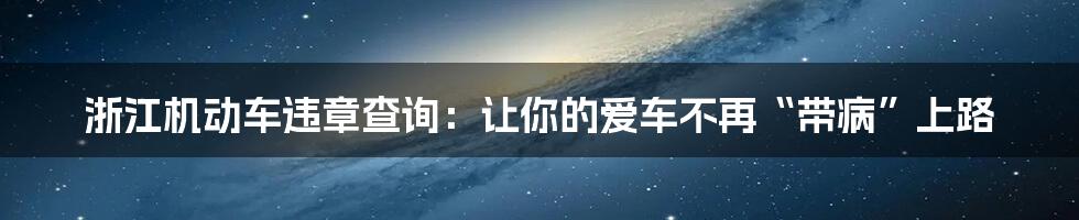 浙江机动车违章查询:让你的爱车不再“带病”上路