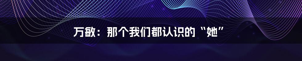 万敏：那个我们都认识的“她”