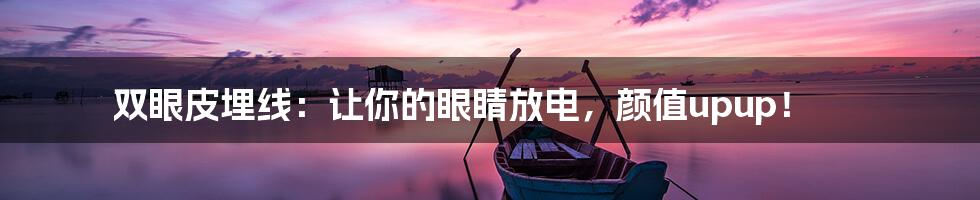双眼皮埋线:让你的眼睛放电,颜值upup!