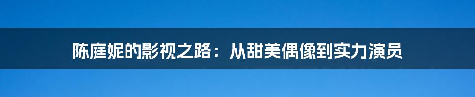 陈庭妮的影视之路：从甜美偶像到实力演员