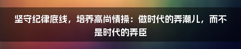 坚守纪律底线,培养高尚情操:做时代的弄潮儿,而不是时代的弄臣