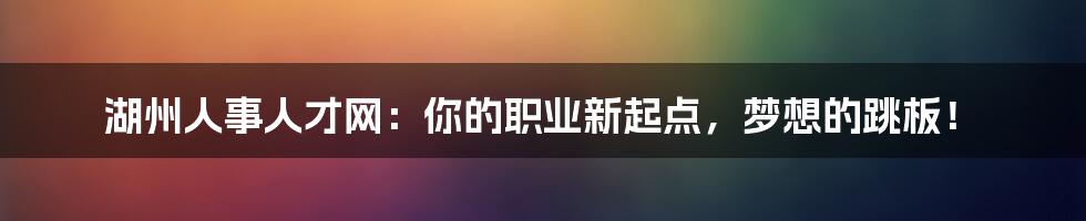 湖州人事人才网:你的职业新起点,梦想的跳板!