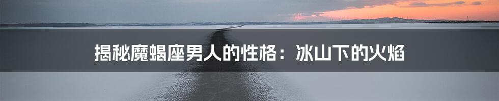 揭秘魔蝎座男人的性格:冰山下的火焰