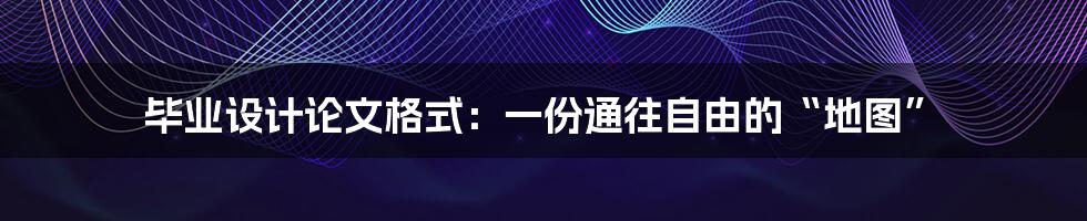 毕业设计论文格式:一份通往自由的“地图”