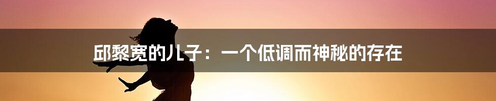 邱黎宽的儿子：一个低调而神秘的存在