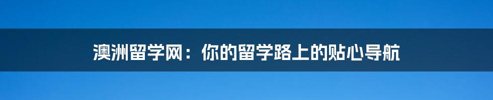 澳洲留学网:你的留学路上的贴心导航