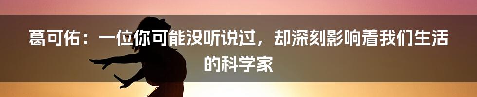 葛可佑:一位你可能没听说过,却深刻影响着我们生活的科学家
