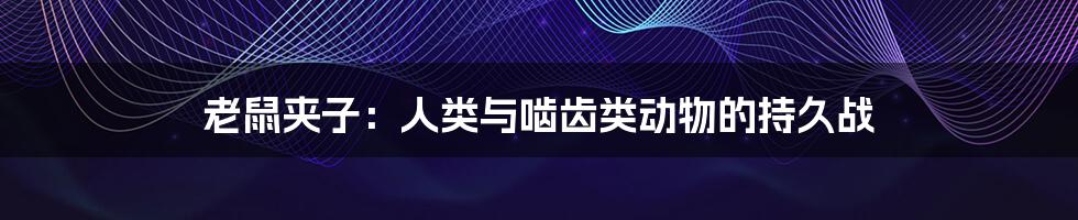 老鼠夹子：人类与啮齿类动物的持久战