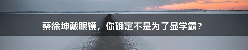蔡徐坤戴眼镜,你确定不是为了显学霸?