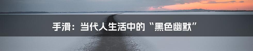 手滑：当代人生活中的“黑色幽默”