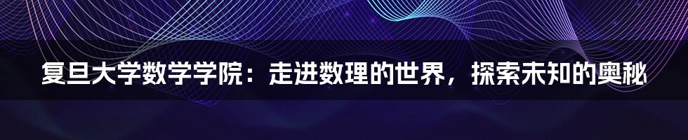 复旦大学数学学院:走进数理的世界,探索未知的奥秘