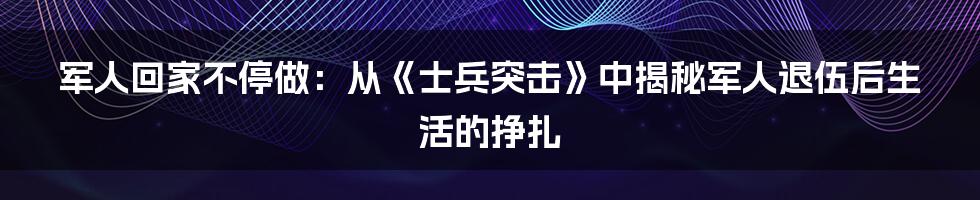军人回家不停做:从《士兵突击》中揭秘军人退伍后生活的挣扎