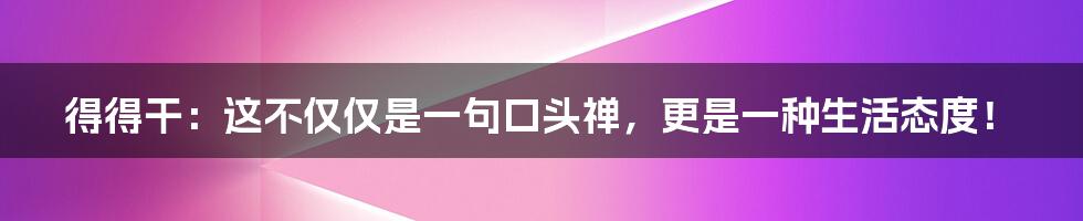 得得干:这不仅仅是一句口头禅,更是一种生活态度!