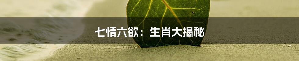 七情六欲:生肖大揭秘
