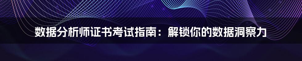 数据分析师证书考试指南:解锁你的数据洞察力