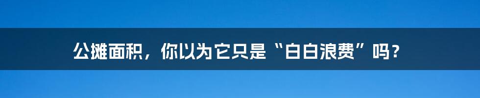 公摊面积，你以为它只是“白白浪费”吗？