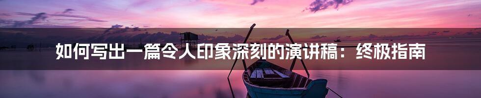 如何写出一篇令人印象深刻的演讲稿:终极指南