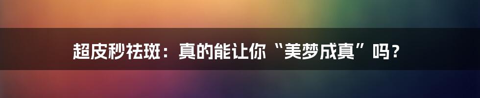 超皮秒祛斑:真的能让你“美梦成真”吗?