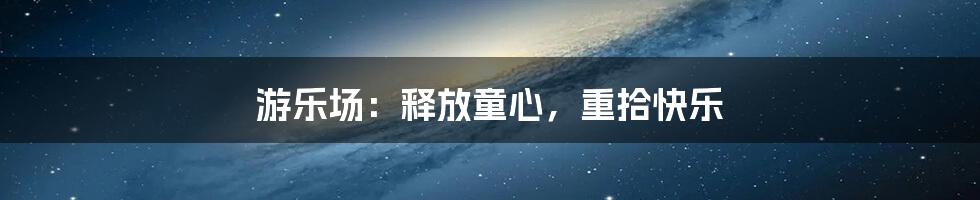 游乐场:释放童心,重拾快乐