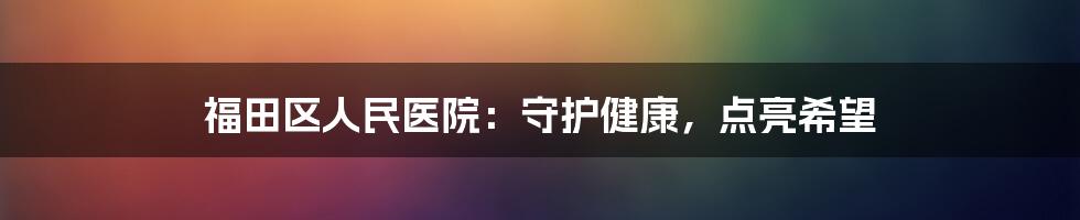 福田区人民医院:守护健康,点亮希望