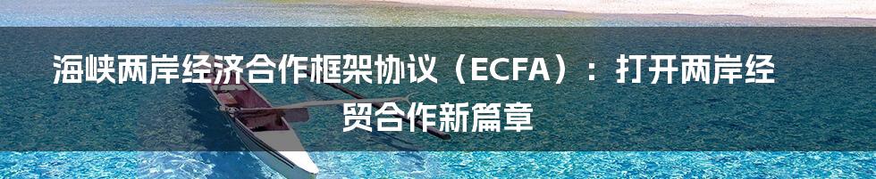 海峡两岸经济合作框架协议（ECFA）：打开两岸经贸合作新篇章