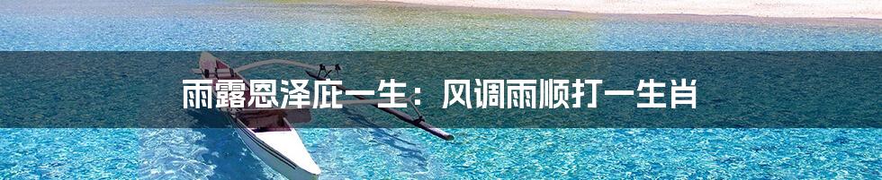雨露恩泽庇一生:风调雨顺打一生肖