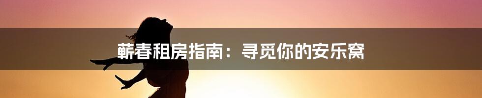 蕲春租房指南:寻觅你的安乐窝