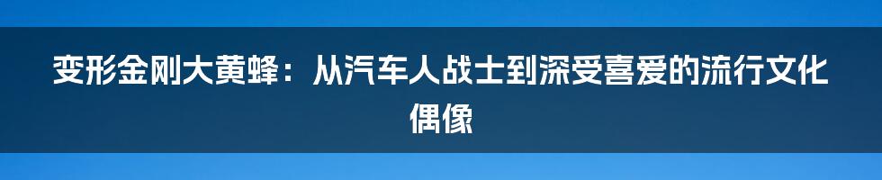 变形金刚大黄蜂:从汽车人战士到深受喜爱的流行文化偶像