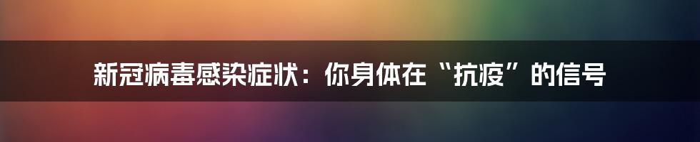 新冠病毒感染症状:你身体在“抗疫”的信号