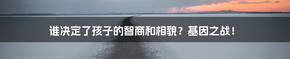 谁决定了孩子的智商和相貌?基因之战!
