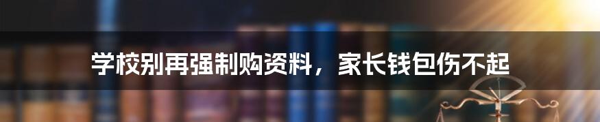 学校别再强制购资料,家长钱包伤不起