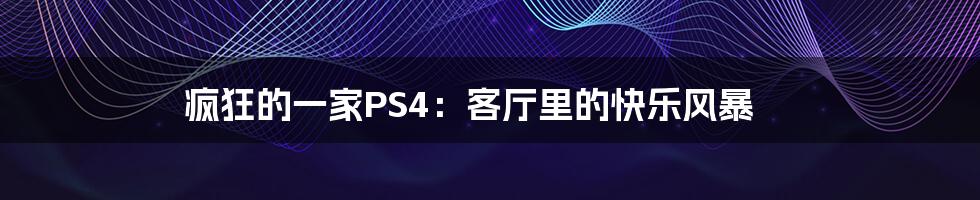 疯狂的一家PS4:客厅里的快乐风暴