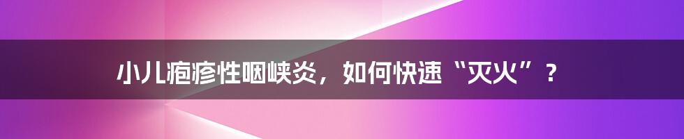 小儿疱疹性咽峡炎,如何快速“灭火”?