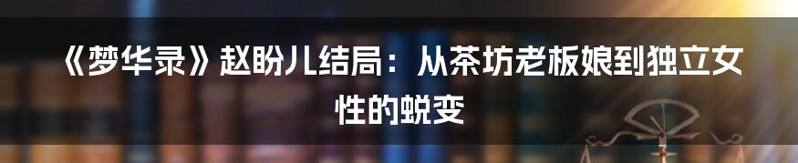 《梦华录》赵盼儿结局:从茶坊老板娘到独立女性的蜕变