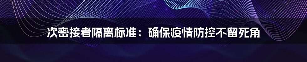 次密接者隔离标准:确保疫情防控不留死角